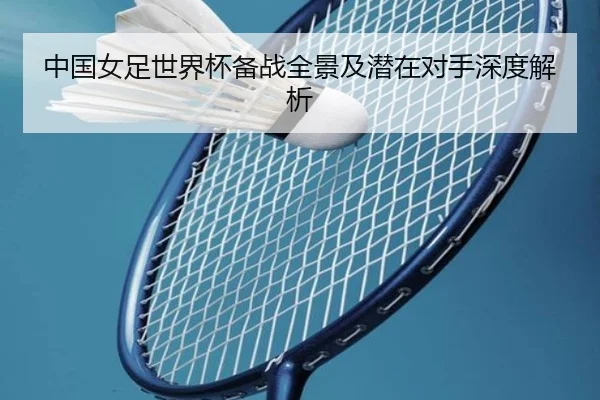 中国女足世界杯备战全景及潜在对手深度解析